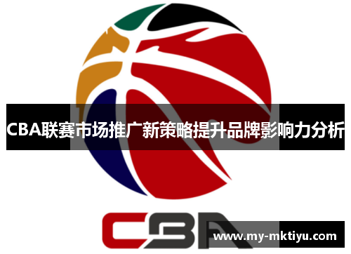 CBA联赛市场推广新策略提升品牌影响力分析 CBA联赛市场推广新策略提升品牌影响力分析