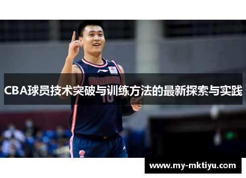 CBA球员技术突破与训练方法的最新探索与实践 CBA球员技术突破与训练方法的最新探索与实践