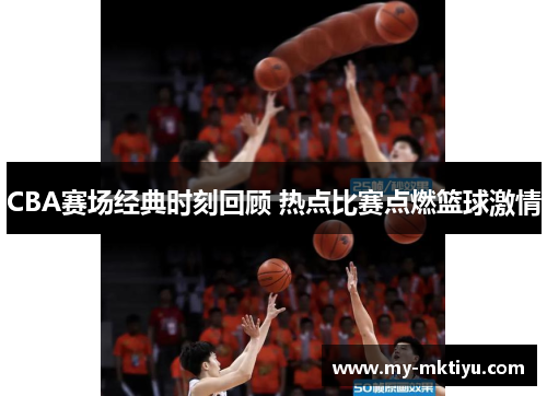 CBA赛场经典时刻回顾 热点比赛点燃篮球激情 CBA赛场经典时刻回顾 热点比赛点燃篮球激情