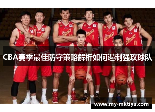 CBA赛季最佳防守策略解析如何遏制强攻球队 CBA赛季最佳防守策略解析如何遏制强攻球队
