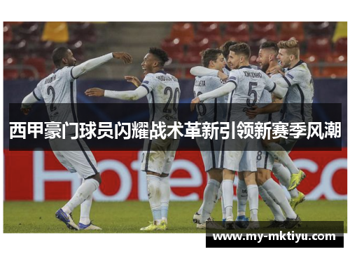 西甲豪门球员闪耀战术革新引领新赛季风潮 西甲豪门球员闪耀战术革新引领新赛季风潮