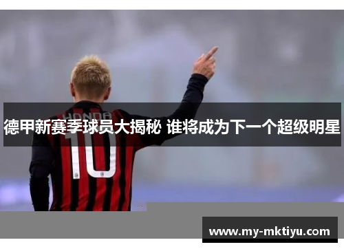 德甲新赛季球员大揭秘 谁将成为下一个超级明星 德甲新赛季球员大揭秘 谁将成为下一个超级明星