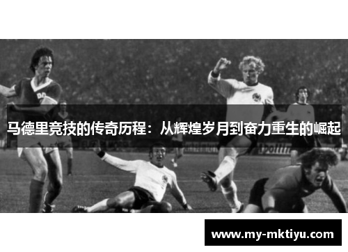 马德里竞技的传奇历程:从辉煌岁月到奋力重生的崛起 马德里竞技的传奇历程:从辉煌岁月到奋力重生的崛起