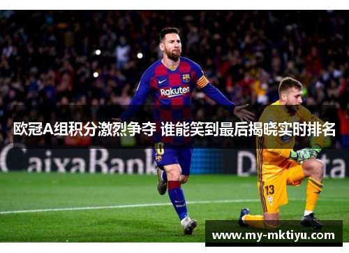 欧冠A组积分激烈争夺 谁能笑到最后揭晓实时排名 欧冠A组积分激烈争夺 谁能笑到最后揭晓实时排名