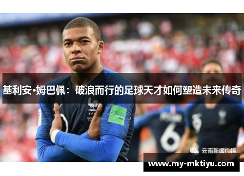 基利安·姆巴佩:破浪而行的足球天才如何塑造未来传奇 基利安·姆巴佩:破浪而行的足球天才如何塑造未来传奇