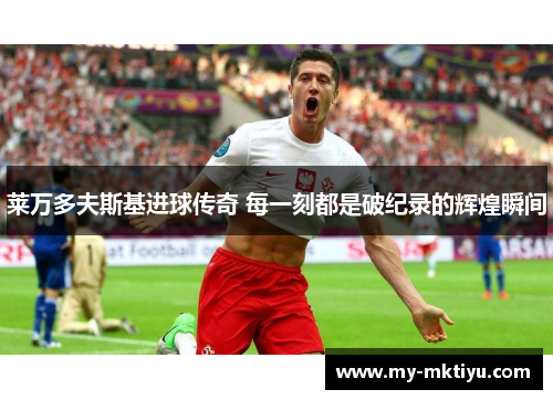 莱万多夫斯基进球传奇 每一刻都是破纪录的辉煌瞬间 莱万多夫斯基进球传奇 每一刻都是破纪录的辉煌瞬间