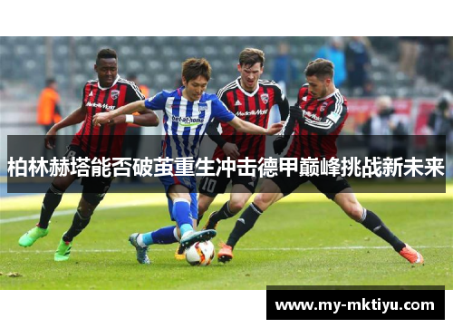 柏林赫塔能否破茧重生冲击德甲巅峰挑战新未来 柏林赫塔能否破茧重生冲击德甲巅峰挑战新未来