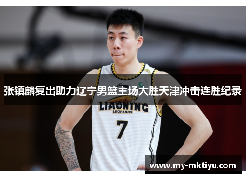 张镇麟复出助力辽宁男篮主场大胜天津冲击连胜纪录 张镇麟复出助力辽宁男篮主场大胜天津冲击连胜纪录