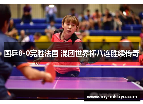 国乒8-0完胜法国 混团世界杯八连胜续传奇 国乒8-0完胜法国 混团世界杯八连胜续传奇