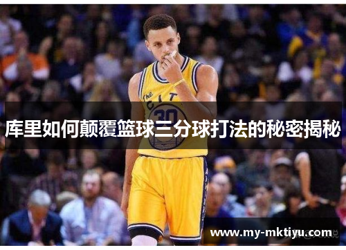 库里如何颠覆篮球三分球打法的秘密揭秘 库里如何颠覆篮球三分球打法的秘密揭秘