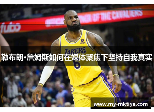 勒布朗·詹姆斯如何在媒体聚焦下坚持自我真实 勒布朗·詹姆斯如何在媒体聚焦下坚持自我真实