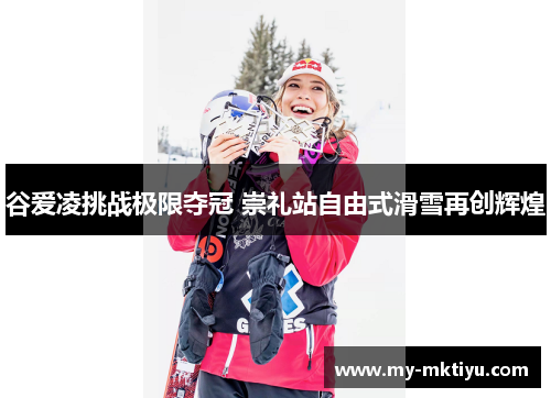 谷爱凌挑战极限夺冠 崇礼站自由式滑雪再创辉煌 谷爱凌挑战极限夺冠 崇礼站自由式滑雪再创辉煌