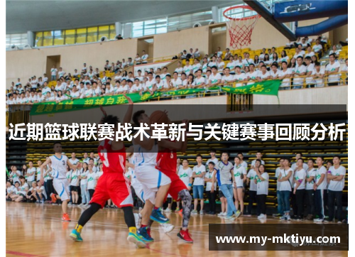 近期篮球联赛战术革新与关键赛事回顾分析 近期篮球联赛战术革新与关键赛事回顾分析