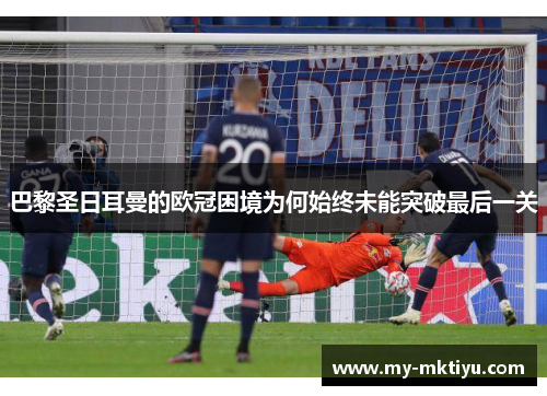 巴黎圣日耳曼的欧冠困境为何始终未能突破最后一关 巴黎圣日耳曼的欧冠困境为何始终未能突破最后一关