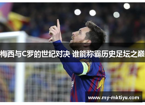梅西与C罗的世纪对决 谁能称霸历史足坛之巅 梅西与C罗的世纪对决 谁能称霸历史足坛之巅