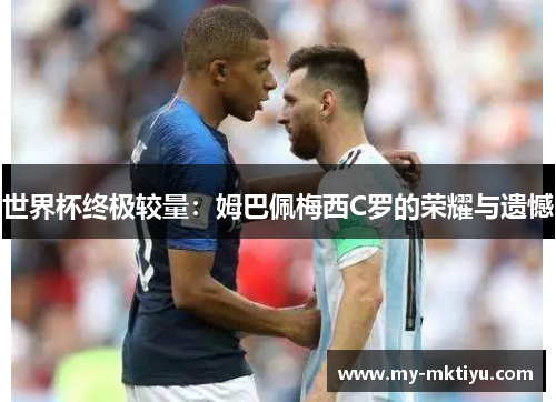 世界杯终极较量:姆巴佩梅西C罗的荣耀与遗憾 世界杯终极较量:姆巴佩梅西C罗的荣耀与遗憾