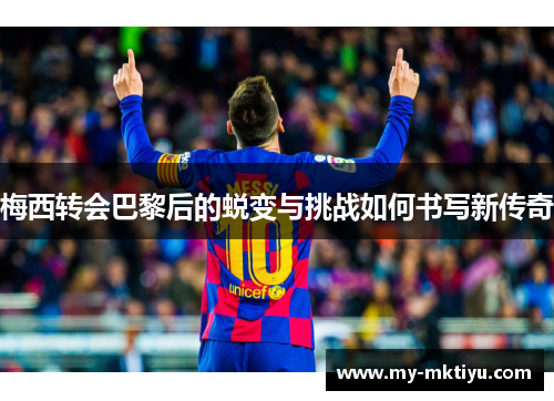 梅西转会巴黎后的蜕变与挑战如何书写新传奇 梅西转会巴黎后的蜕变与挑战如何书写新传奇