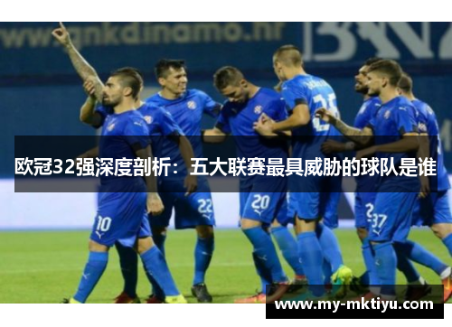 欧冠32强深度剖析:五大联赛最具威胁的球队是谁 欧冠32强深度剖析:五大联赛最具威胁的球队是谁