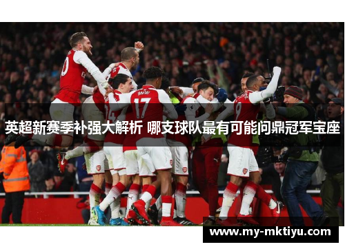 英超新赛季补强大解析 哪支球队最有可能问鼎冠军宝座 英超新赛季补强大解析 哪支球队最有可能问鼎冠军宝座