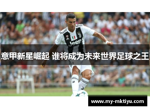 意甲新星崛起 谁将成为未来世界足球之王 意甲新星崛起 谁将成为未来世界足球之王