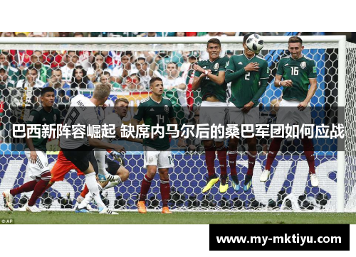 巴西新阵容崛起 缺席内马尔后的桑巴军团如何应战 巴西新阵容崛起 缺席内马尔后的桑巴军团如何应战