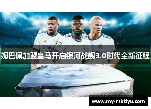 姆巴佩加盟皇马开启银河战舰3.0时代全新征程 姆巴佩加盟皇马开启银河战舰3.0时代全新征程