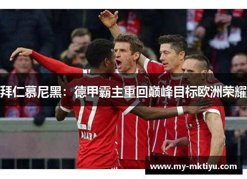 拜仁慕尼黑:德甲霸主重回巅峰目标欧洲荣耀 拜仁慕尼黑:德甲霸主重回巅峰目标欧洲荣耀