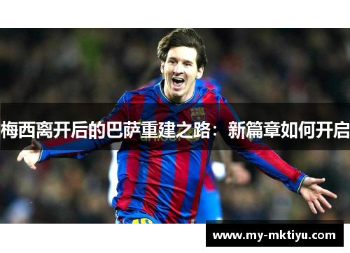 梅西离开后的巴萨重建之路:新篇章如何开启 梅西离开后的巴萨重建之路:新篇章如何开启