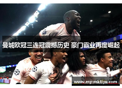 曼城欧冠三连冠震撼历史 豪门霸业再度崛起 曼城欧冠三连冠震撼历史 豪门霸业再度崛起