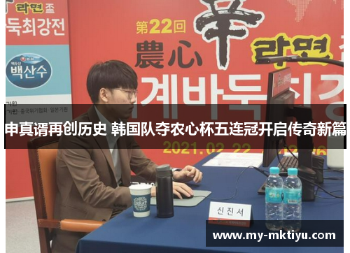 申真谞再创历史 韩国队夺农心杯五连冠开启传奇新篇 申真谞再创历史 韩国队夺农心杯五连冠开启传奇新篇