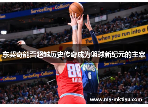 东契奇能否超越历史传奇成为篮球新纪元的主宰 东契奇能否超越历史传奇成为篮球新纪元的主宰