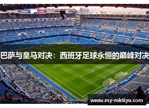 巴萨与皇马对决:西班牙足球永恒的巅峰对决 巴萨与皇马对决:西班牙足球永恒的巅峰对决