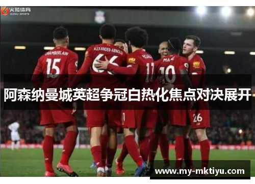 阿森纳曼城英超争冠白热化焦点对决展开 阿森纳曼城英超争冠白热化焦点对决展开