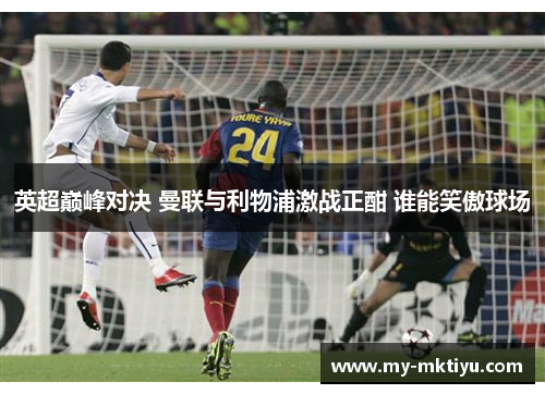 英超巅峰对决 曼联与利物浦激战正酣 谁能笑傲球场 英超巅峰对决 曼联与利物浦激战正酣 谁能笑傲球场