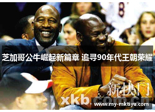 芝加哥公牛崛起新篇章 追寻90年代王朝荣耀 芝加哥公牛崛起新篇章 追寻90年代王朝荣耀
