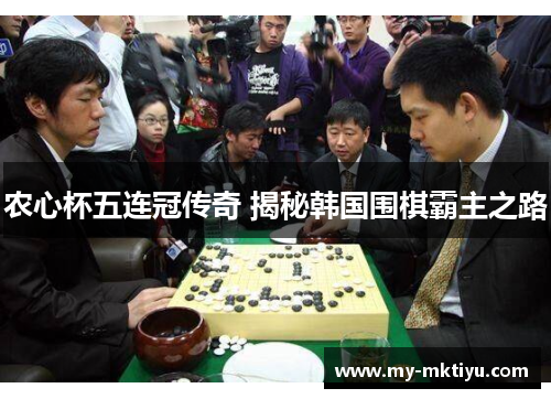 农心杯五连冠传奇 揭秘韩国围棋霸主之路 农心杯五连冠传奇 揭秘韩国围棋霸主之路