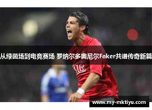 从绿茵场到电竞赛场 罗纳尔多奥尼尔Faker共谱传奇新篇 从绿茵场到电竞赛场 罗纳尔多奥尼尔Faker共谱传奇新篇