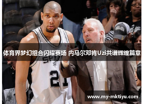 体育界梦幻组合闪耀赛场 内马尔邓肯Uzi共谱辉煌篇章 体育界梦幻组合闪耀赛场 内马尔邓肯Uzi共谱辉煌篇章