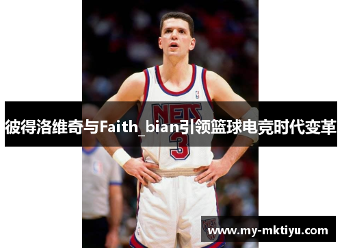 彼得洛维奇与Faith_bian引领篮球电竞时代变革 彼得洛维奇与Faith_bian引领篮球电竞时代变革