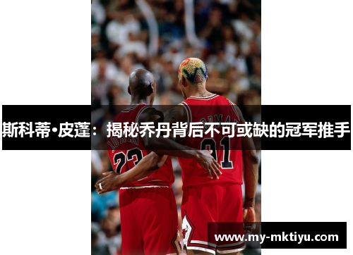 斯科蒂·皮蓬:揭秘乔丹背后不可或缺的冠军推手 斯科蒂·皮蓬:揭秘乔丹背后不可或缺的冠军推手