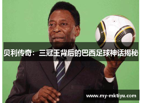 贝利传奇:三冠王背后的巴西足球神话揭秘 贝利传奇:三冠王背后的巴西足球神话揭秘
