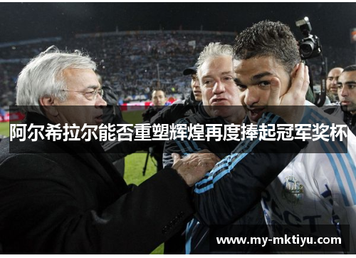 阿尔希拉尔能否重塑辉煌再度捧起冠军奖杯 阿尔希拉尔能否重塑辉煌再度捧起冠军奖杯