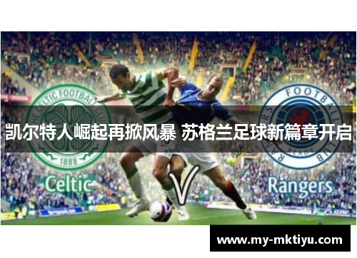凯尔特人崛起再掀风暴 苏格兰足球新篇章开启 凯尔特人崛起再掀风暴 苏格兰足球新篇章开启