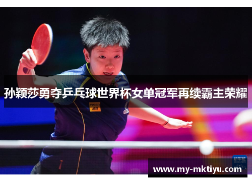 孙颖莎勇夺乒乓球世界杯女单冠军再续霸主荣耀 孙颖莎勇夺乒乓球世界杯女单冠军再续霸主荣耀