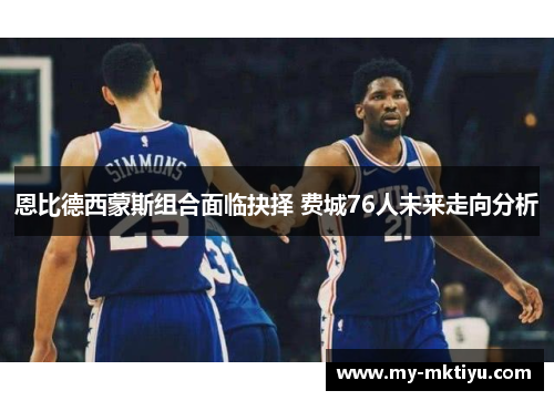 恩比德西蒙斯组合面临抉择 费城76人未来走向分析 恩比德西蒙斯组合面临抉择 费城76人未来走向分析