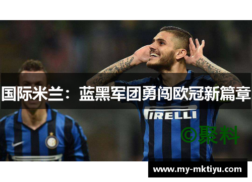 国际米兰:蓝黑军团勇闯欧冠新篇章 国际米兰:蓝黑军团勇闯欧冠新篇章