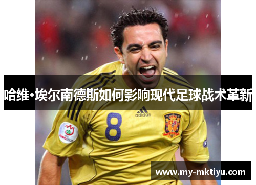 哈维·埃尔南德斯如何影响现代足球战术革新 哈维·埃尔南德斯如何影响现代足球战术革新