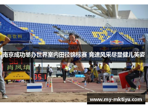 南京成功举办世界室内田径锦标赛 竞速风采尽显健儿英姿 南京成功举办世界室内田径锦标赛 竞速风采尽显健儿英姿