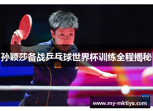 孙颖莎备战乒乓球世界杯训练全程揭秘 孙颖莎备战乒乓球世界杯训练全程揭秘