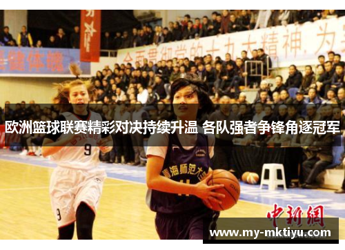 欧洲篮球联赛精彩对决持续升温 各队强者争锋角逐冠军 欧洲篮球联赛精彩对决持续升温 各队强者争锋角逐冠军